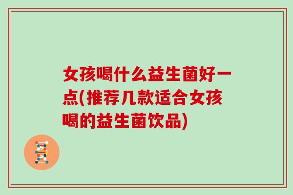 女孩喝什么益生菌好一点(推荐几款适合女孩喝的益生菌饮品)