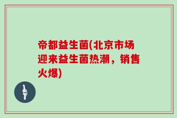 帝都益生菌(北京市场迎来益生菌热潮，销售火爆)