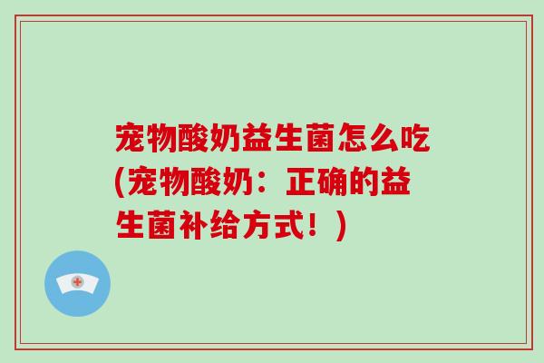 宠物酸奶益生菌怎么吃(宠物酸奶：正确的益生菌补给方式！)