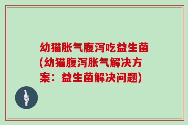 幼猫胀气腹泻吃益生菌(幼猫腹泻胀气解决方案：益生菌解决问题)