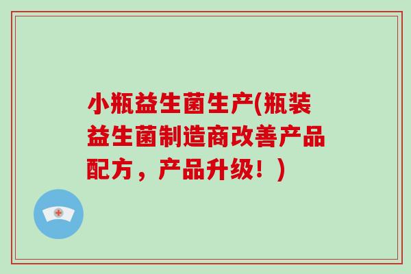 小瓶益生菌生产(瓶装益生菌制造商改善产品配方，产品升级！)