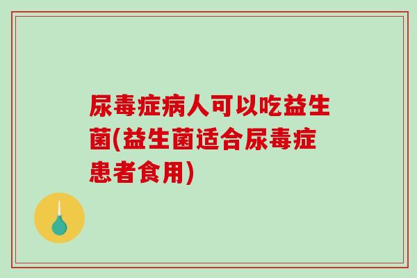 尿毒症病人可以吃益生菌(益生菌适合尿毒症患者食用)