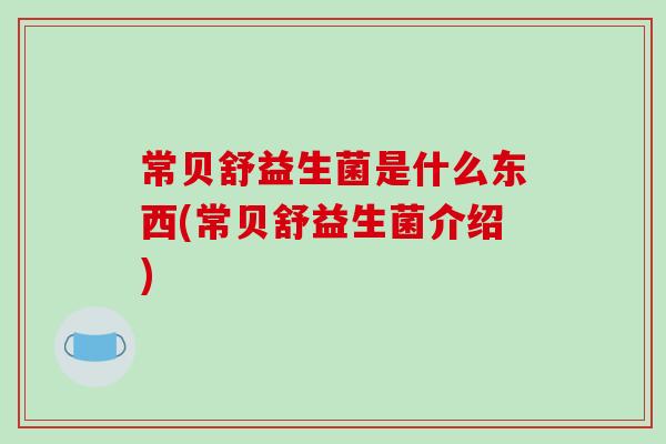 常贝舒益生菌是什么东西(常贝舒益生菌介绍)