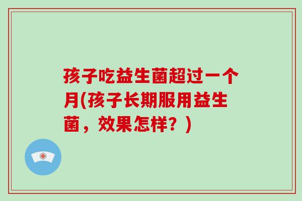 孩子吃益生菌超过一个月(孩子长期服用益生菌，效果怎样？)