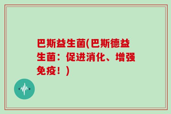 巴斯益生菌(巴斯德益生菌：促进消化、增强免疫！)