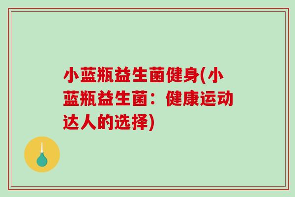 小蓝瓶益生菌健身(小蓝瓶益生菌：健康运动达人的选择)