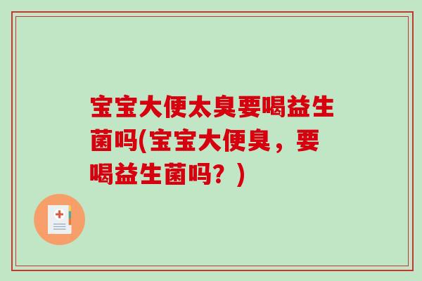 宝宝大便太臭要喝益生菌吗(宝宝大便臭,要喝益生菌吗?) 宝宝大便太臭要喝益生菌吗(宝宝大便臭,要喝益生菌吗?)