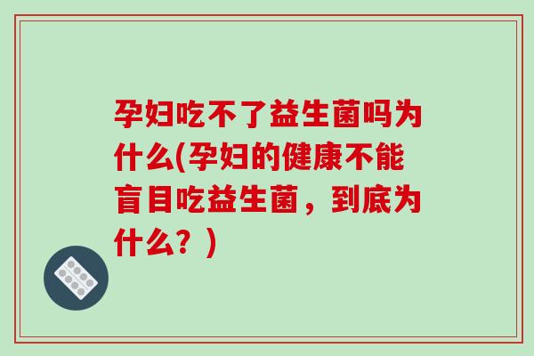 孕妇吃不了益生菌吗为什么(孕妇的健康不能盲目吃益生菌，到底为什么？)