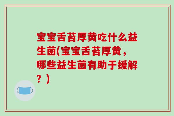 宝宝舌苔厚黄吃什么益生菌(宝宝舌苔厚黄，哪些益生菌有助于缓解？)