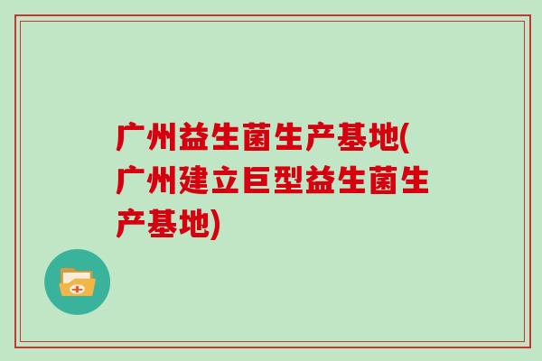 广州益生菌生产基地(广州建立巨型益生菌生产基地)