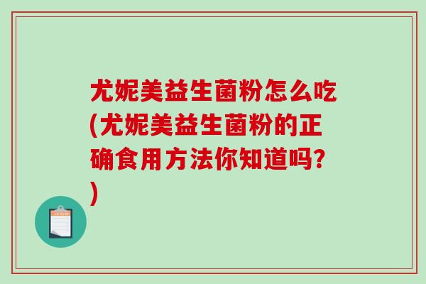 尤妮美益生菌粉怎么吃(尤妮美益生菌粉的正确食用方法你知道吗？)