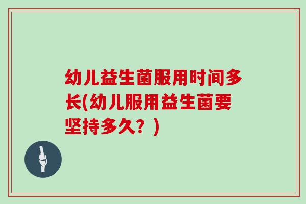幼儿益生菌服用时间多长(幼儿服用益生菌要坚持多久？)