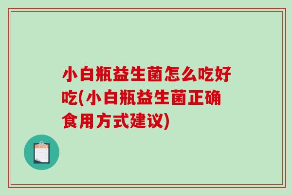 小白瓶益生菌怎么吃好吃(小白瓶益生菌正确食用方式建议)