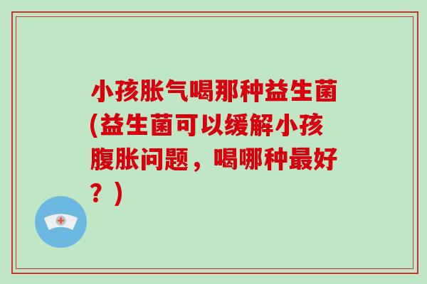 小孩喝那种益生菌(益生菌可以缓解小孩问题，喝哪种好？)