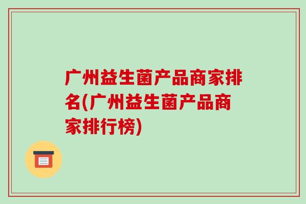 广州益生菌产品商家排名(广州益生菌产品商家排行榜)