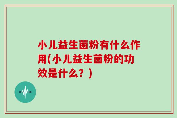 小儿益生菌粉有什么作用(小儿益生菌粉的功效是什么？)