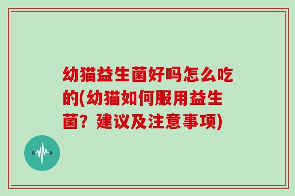 幼猫益生菌好吗怎么吃的(幼猫如何服用益生菌?建议及注意事项) 幼猫益生菌好吗怎么吃的(幼猫如何服用益生菌?建议及注意事项)