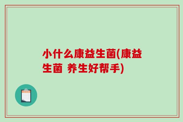 小什么康益生菌(康益生菌 养生好帮手)