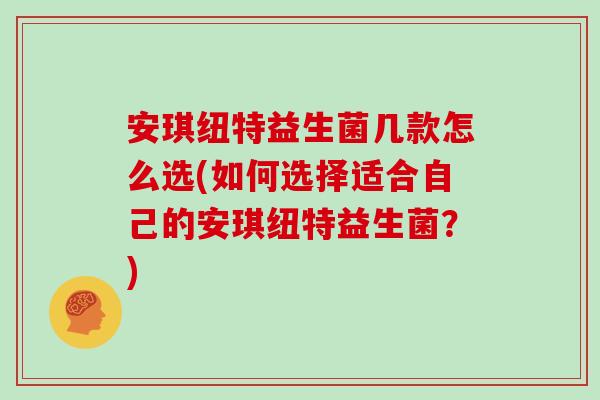 安琪纽特益生菌几款怎么选(如何选择适合自己的安琪纽特益生菌？)