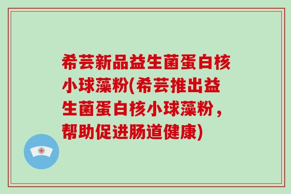 希芸新品益生菌蛋白核小球藻粉(希芸推出益生菌蛋白核小球藻粉，帮助促进肠道健康)