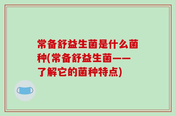 常备舒益生菌是什么菌种(常备舒益生菌——了解它的菌种特点) 常备舒益生菌是什么菌种(常备舒益生菌——了解它的菌种特点)