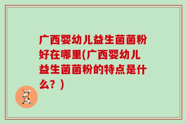 广西婴幼儿益生菌菌粉好在哪里(广西婴幼儿益生菌菌粉的特点是什么？)