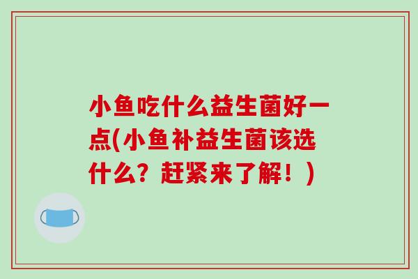 小鱼吃什么益生菌好一点(小鱼补益生菌该选什么？赶紧来了解！)
