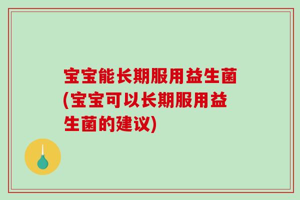 宝宝能长期服用益生菌(宝宝可以长期服用益生菌的建议)