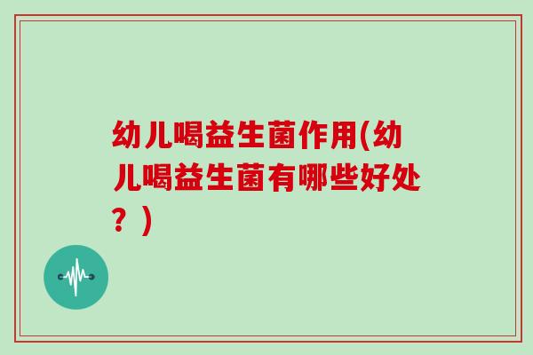 幼儿喝益生菌作用(幼儿喝益生菌有哪些好处？)