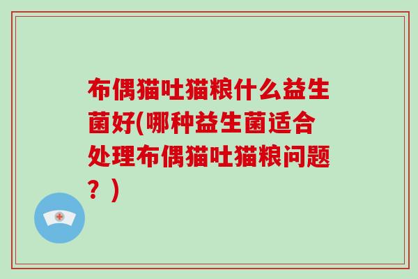 布偶猫吐猫粮什么益生菌好(哪种益生菌适合处理布偶猫吐猫粮问题？)