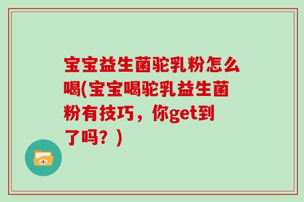 宝宝益生菌驼乳粉怎么喝(宝宝喝驼乳益生菌粉有技巧，你get到了吗？)