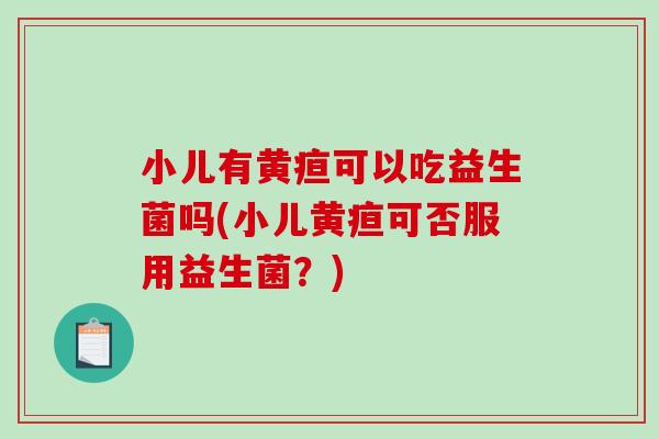 小儿有黄疸可以吃益生菌吗(小儿黄疸可否服用益生菌？)