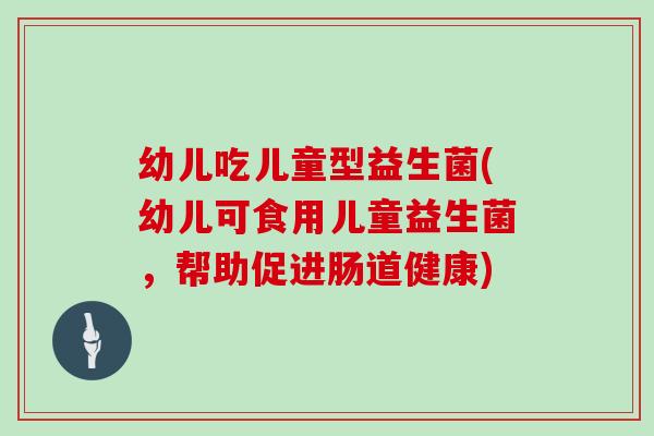 幼儿吃儿童型益生菌(幼儿可食用儿童益生菌，帮助促进肠道健康)
