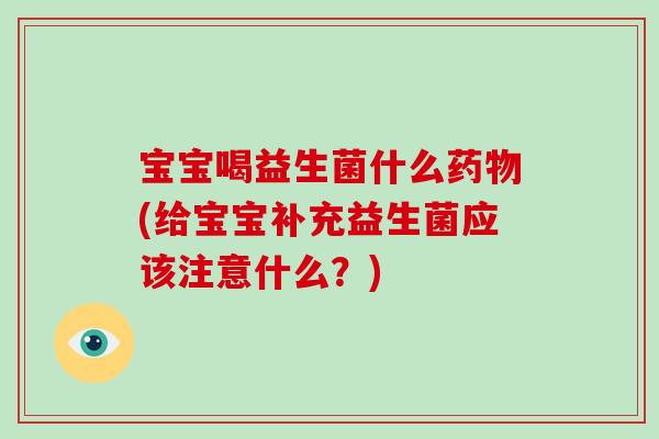 宝宝喝益生菌什么药物(给宝宝补充益生菌应该注意什么？)