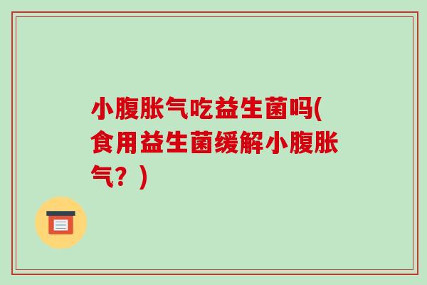 小腹胀气吃益生菌吗(食用益生菌缓解小腹胀气？)