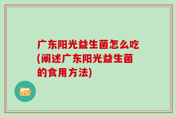 广东阳光益生菌怎么吃(阐述广东阳光益生菌的食用方法)