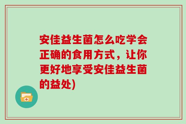 安佳益生菌怎么吃学会正确的食用方式,让你更好地享受安佳益生菌的益处) 安佳益生菌怎么吃学会正确的食用方式,让你更好地享受安佳益生菌的益处)