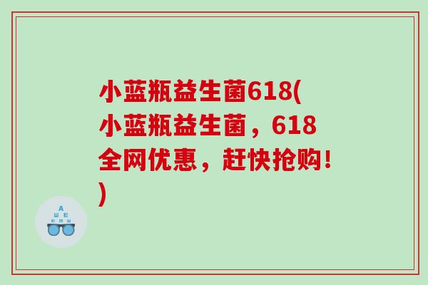 小蓝瓶益生菌618(小蓝瓶益生菌，618全网优惠，赶快抢购！)