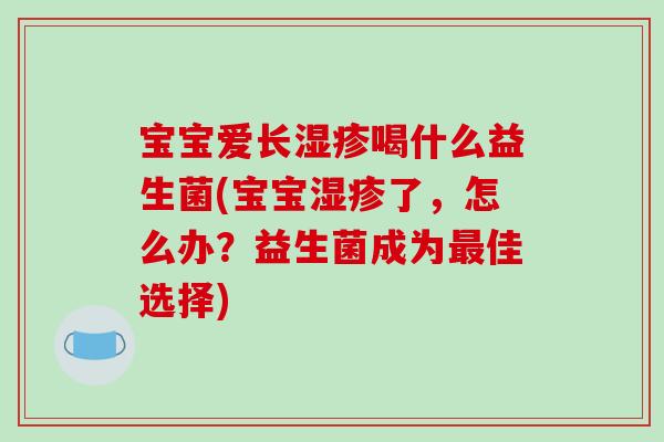 宝宝爱长湿疹喝什么益生菌(宝宝湿疹了，怎么办？益生菌成为最佳选择)