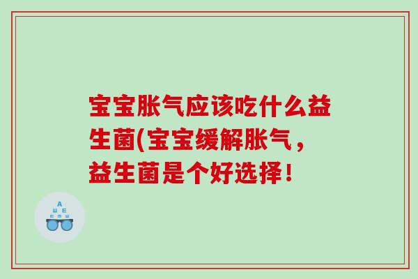 宝宝胀气应该吃什么益生菌(宝宝缓解胀气，益生菌是个好选择！