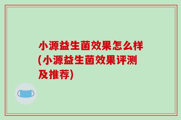小源益生菌效果怎么样(小源益生菌效果评测及推荐)