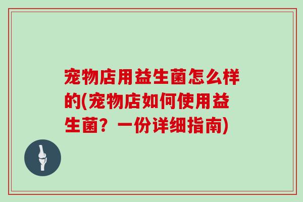 宠物店用益生菌怎么样的(宠物店如何使用益生菌？一份详细指南)