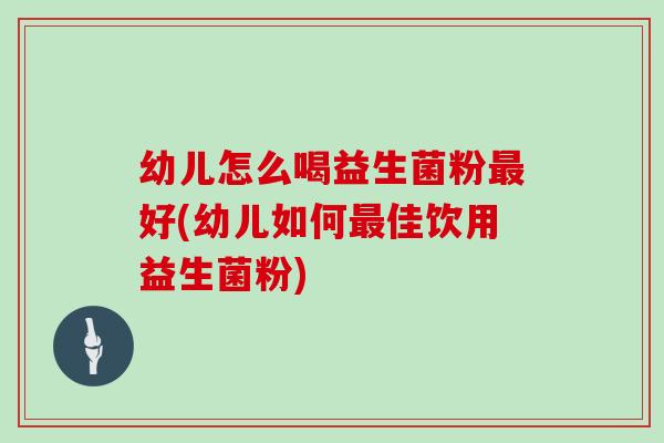 幼儿怎么喝益生菌粉最好(幼儿如何最佳饮用益生菌粉)