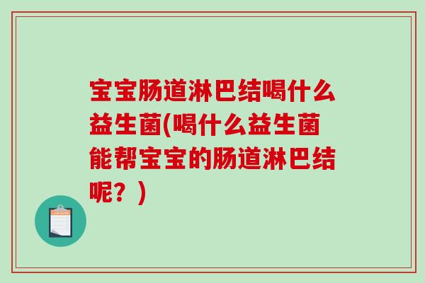 宝宝肠道淋巴结喝什么益生菌(喝什么益生菌能帮宝宝的肠道淋巴结呢？)