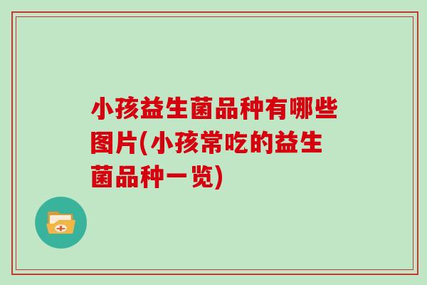 小孩益生菌品种有哪些图片(小孩常吃的益生菌品种一览) 小孩益生菌品种有哪些图片(小孩常吃的益生菌品种一览)