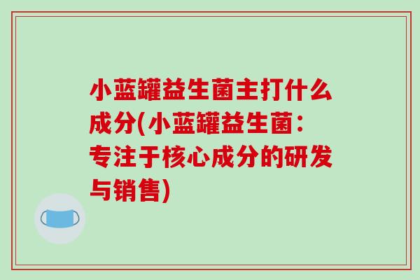 小蓝罐益生菌主打什么成分(小蓝罐益生菌：专注于核心成分的研发与销售)