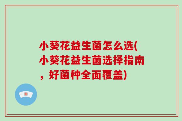 小葵花益生菌怎么选(小葵花益生菌选择指南,好菌种全面覆盖) 小葵花益生菌怎么选(小葵花益生菌选择指南,好菌种全面覆盖)
