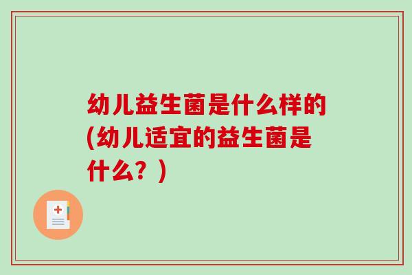幼儿益生菌是什么样的(幼儿适宜的益生菌是什么?) 幼儿益生菌是什么样的(幼儿适宜的益生菌是什么?)