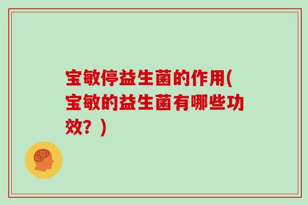 宝敏停益生菌的作用(宝敏的益生菌有哪些功效？)