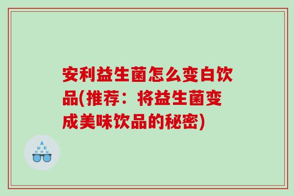安利益生菌怎么变白饮品(推荐：将益生菌变成美味饮品的秘密)